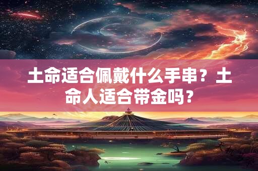 土命适合佩戴什么手串？土命人适合带金吗？