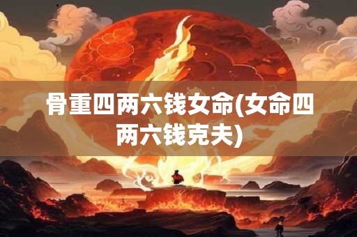 骨重四两六钱女命(女命四两六钱克夫)