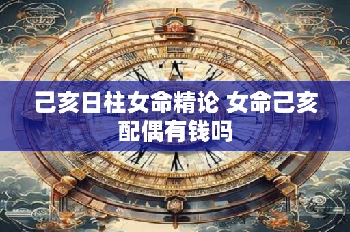 己亥日柱女命精论 女命己亥配偶有钱吗