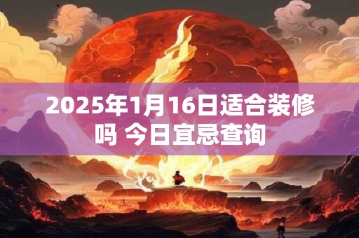 2025年1月16日适合装修吗 今日宜忌查询
