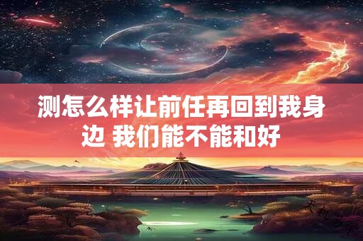 测怎么样让前任再回到我身边 我们能不能和好