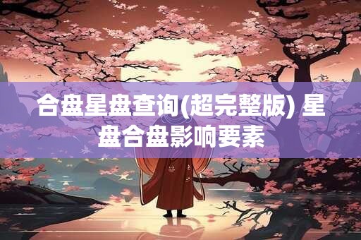 合盘星盘查询(超完整版) 星盘合盘影响要素