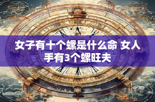 女子有十个螺是什么命 女人手有3个螺旺夫