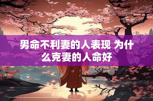 男命不利妻的人表现 为什么克妻的人命好