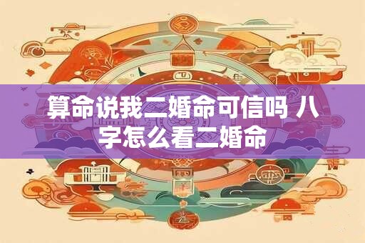 算命说我二婚命可信吗 八字怎么看二婚命