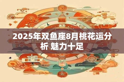 2025年双鱼座8月桃花运分析 魅力十足