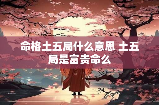 命格土五局什么意思 土五局是富贵命么