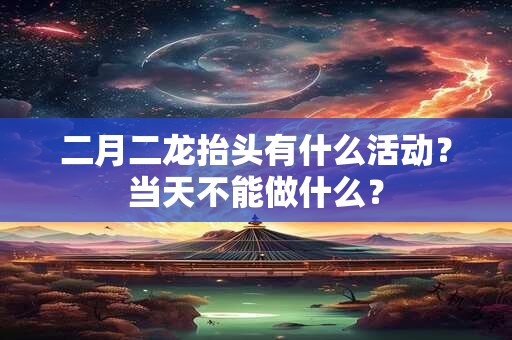 二月二龙抬头有什么活动？当天不能做什么？
