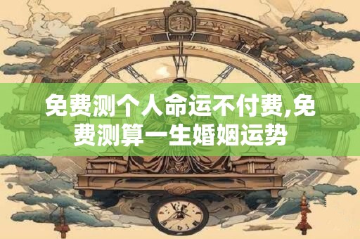 免费测个人命运不付费,免费测算一生婚姻运势