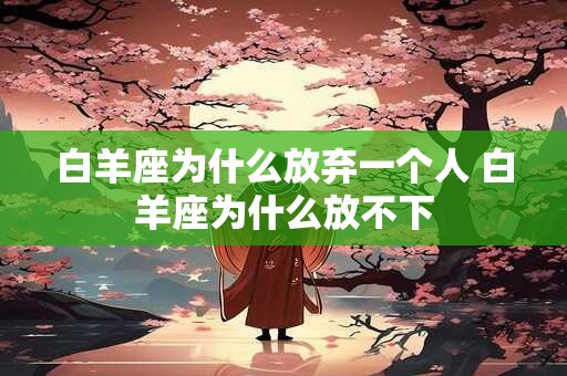 白羊座为什么放弃一个人 白羊座为什么放不下