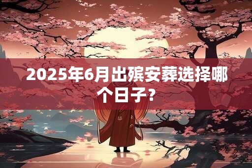 2025年6月出殡安葬选择哪个日子？