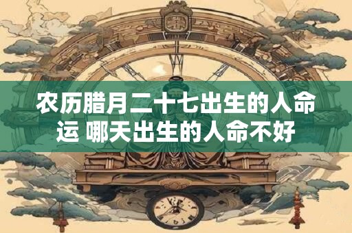 农历腊月二十七出生的人命运 哪天出生的人命不好