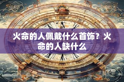 火命的人佩戴什么首饰？火命的人缺什么