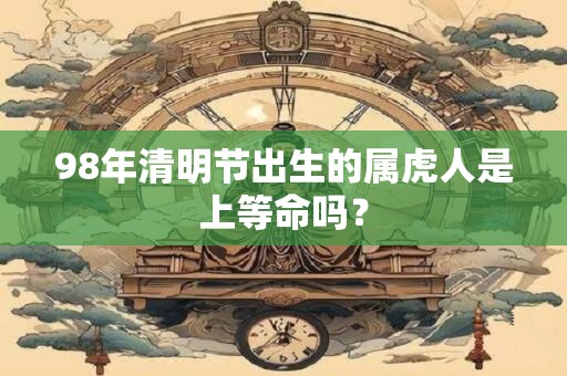98年清明节出生的属虎人是上等命吗？