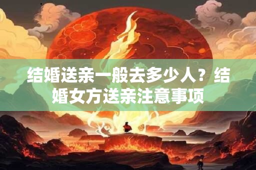 结婚送亲一般去多少人？结婚女方送亲注意事项