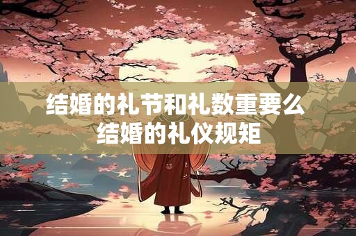 结婚的礼节和礼数重要么 结婚的礼仪规矩