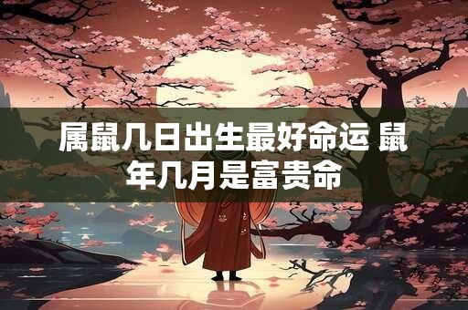 属鼠几日出生最好命运 鼠年几月是富贵命