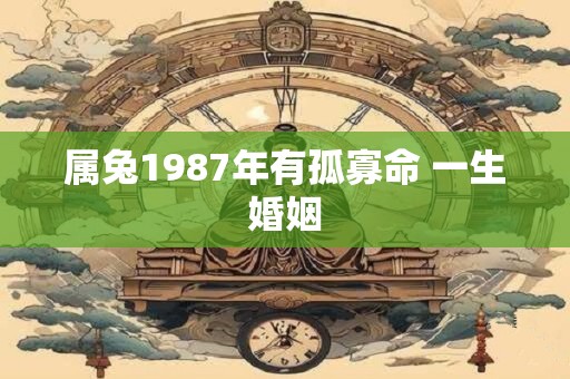 属兔1987年有孤寡命 一生婚姻