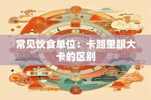 常见饮食单位：卡路里跟大卡的区别