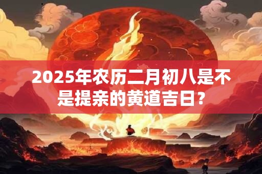2025年农历二月初八是不是提亲的黄道吉日？