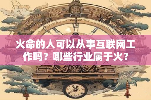 火命的人可以从事互联网工作吗？哪些行业属于火？