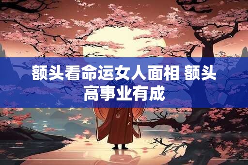 额头看命运女人面相 额头高事业有成