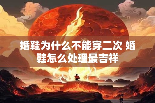 婚鞋为什么不能穿二次 婚鞋怎么处理最吉祥