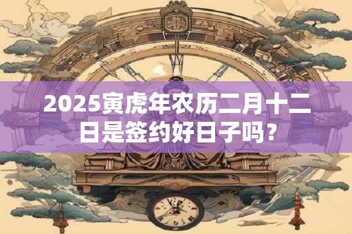 2025寅虎年农历二月十二日是签约好日子吗？
