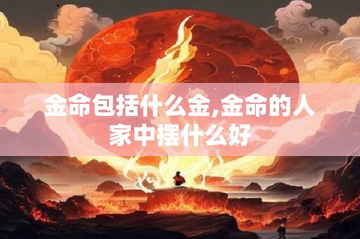 金命包括什么金,金命的人家中摆什么好