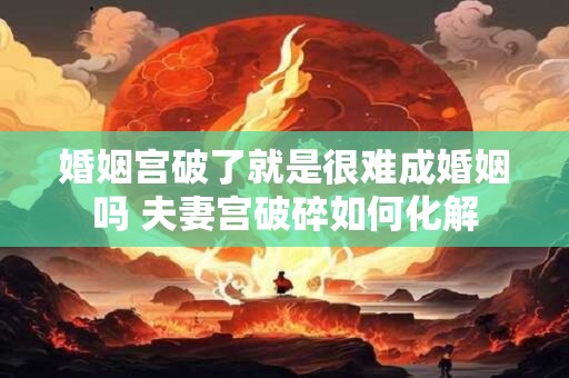 婚姻宫破了就是很难成婚姻吗 夫妻宫破碎如何化解