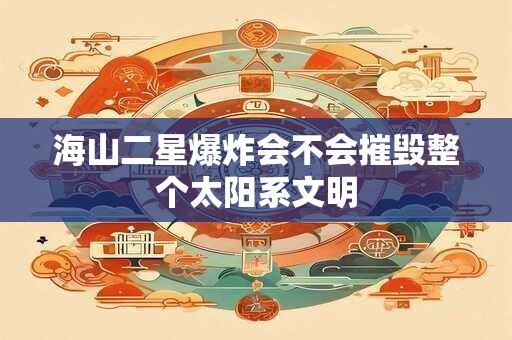 海山二星爆炸会不会摧毁整个太阳系文明