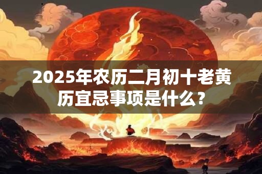 2025年农历二月初十老黄历宜忌事项是什么？