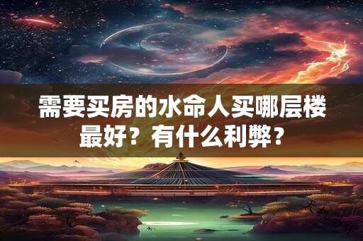 需要买房的水命人买哪层楼最好？有什么利弊？