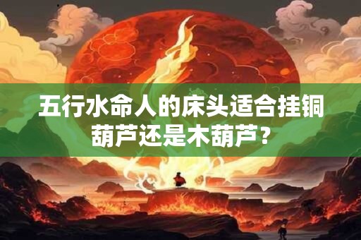 五行水命人的床头适合挂铜葫芦还是木葫芦？