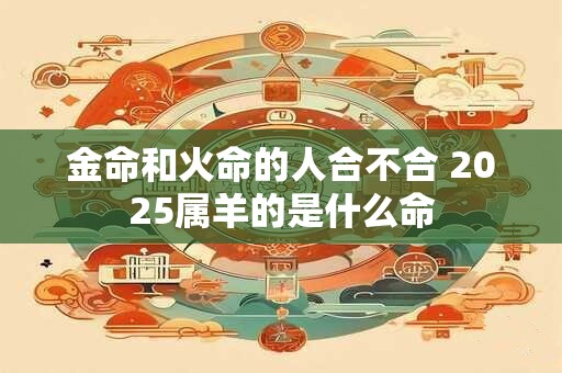 金命和火命的人合不合 2025属羊的是什么命