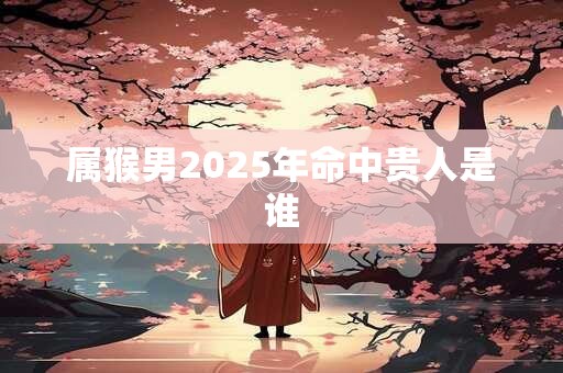 属猴男2025年命中贵人是谁
