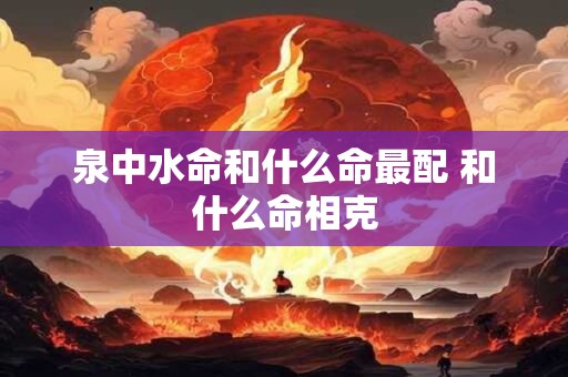 泉中水命和什么命最配 和什么命相克