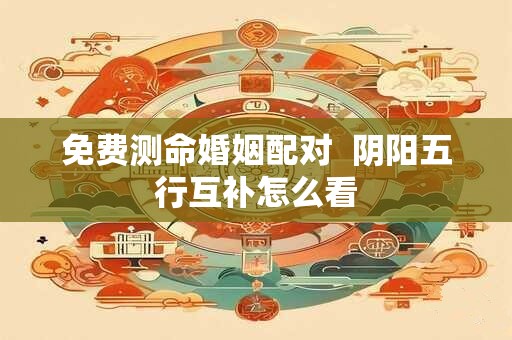 免费测命婚姻配对  阴阳五行互补怎么看