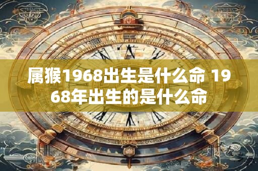 属猴1968出生是什么命 1968年出生的是什么命
