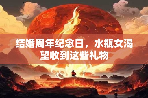 结婚周年纪念日，水瓶女渴望收到这些礼物