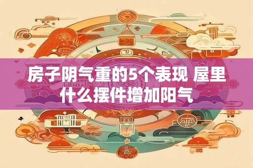 房子阴气重的5个表现 屋里什么摆件增加阳气