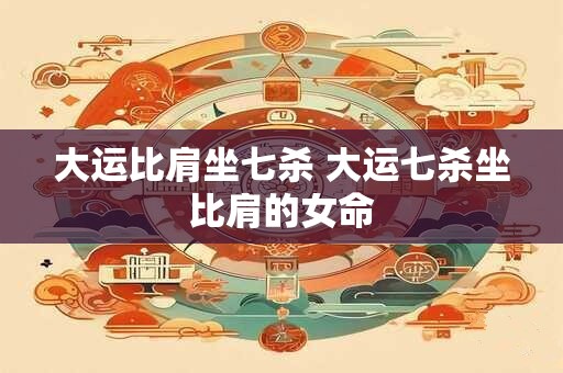 大运比肩坐七杀 大运七杀坐比肩的女命