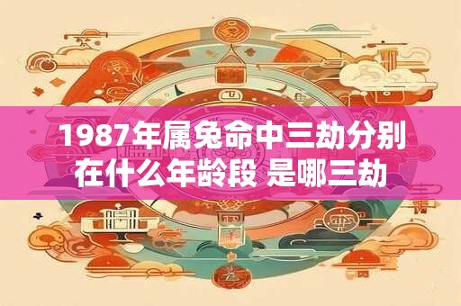 1987年属兔命中三劫分别在什么年龄段 是哪三劫