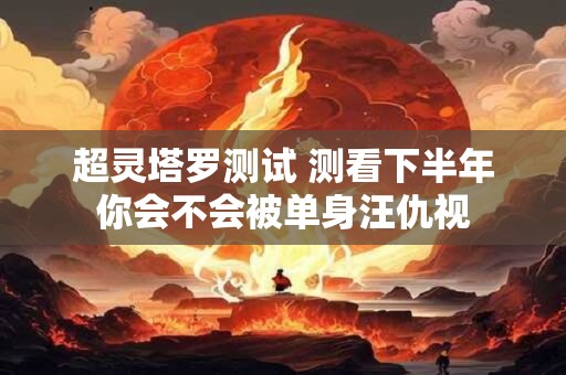 超灵塔罗测试 测看下半年你会不会被单身汪仇视