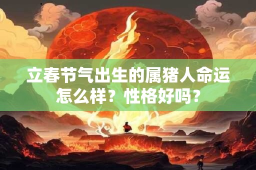 立春节气出生的属猪人命运怎么样？性格好吗？