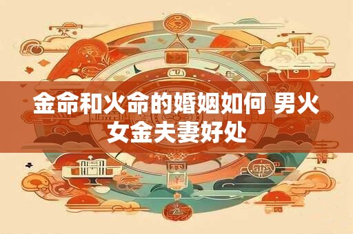 金命和火命的婚姻如何 男火女金夫妻好处