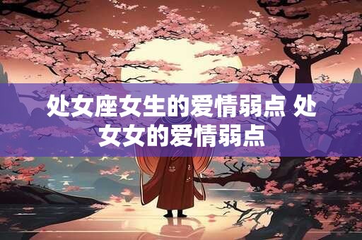 处女座女生的爱情弱点 处女女的爱情弱点