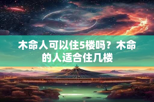 木命人可以住5楼吗？木命的人适合住几楼