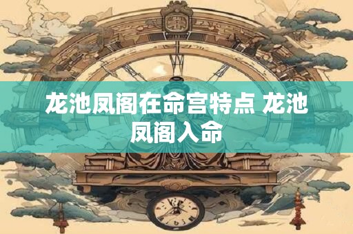 龙池凤阁在命宫特点 龙池凤阁入命
