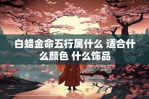 白蜡金命五行属什么 适合什么颜色 什么饰品